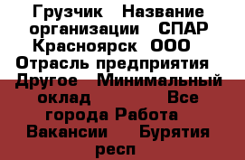 Грузчик › Название организации ­ СПАР-Красноярск, ООО › Отрасль предприятия ­ Другое › Минимальный оклад ­ 16 000 - Все города Работа » Вакансии   . Бурятия респ.